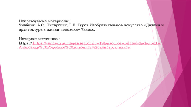 Используемые материалы: Учебник А.С. Питерских, Г.Е. Гуров Изобразительное искусство «Дизайн и архитектура в жизни человека» 7класс. Интернет источники: https:// https://yandex.ru/images/search?lr=194&source=related-duck&text= Александр%20Родченко%20живопись%20конструктивизм