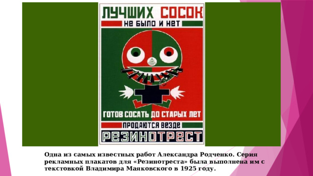 Одна из самых известных работ Александра Родченко. Серия рекламных плакатов для «Резинотреста» была выполнена им с текстовкой Владимира Маяковского в 1925 году.