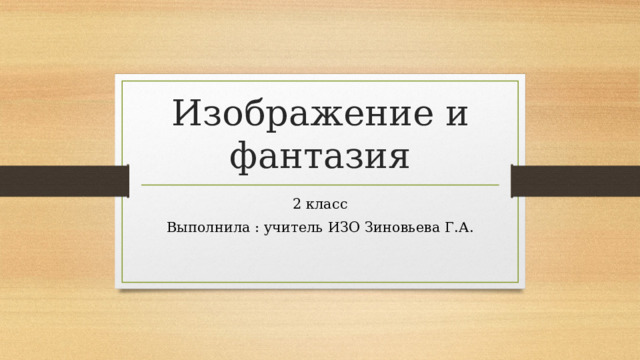 Изображение и фантазия 2 класс Выполнила : учитель ИЗО Зиновьева Г.А.