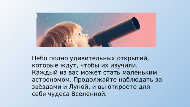 Небо полно удивительных открытий, которые ждут, чтобы их изучили. Каждый из вас может стать маленьким астрономом. Продолжайте наблюдать за звёздами и Луной, и вы откроете для себя чудеса Вселенной.