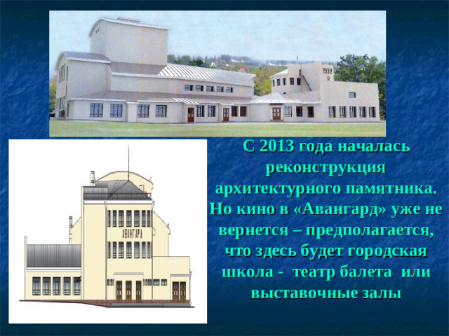 С 2013 года началась реконструкция архитектурного памятника. Но кино в «Авангард» уже не вернется – предполагается, что здесь будет городская школа - театр балета или выставочные залы