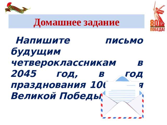 Домашнее задание Напишите письмо будущим четвероклассникам в 2045 год, в год празднования 100-летия Великой Победы.