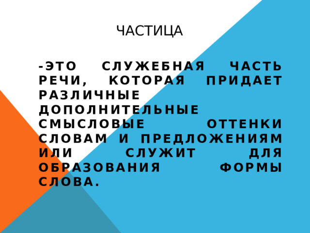 Частица -это служебная часть речи, которая придает различные дополнительные смысловые оттенки словам и предложениям или служит для образования формы слова.