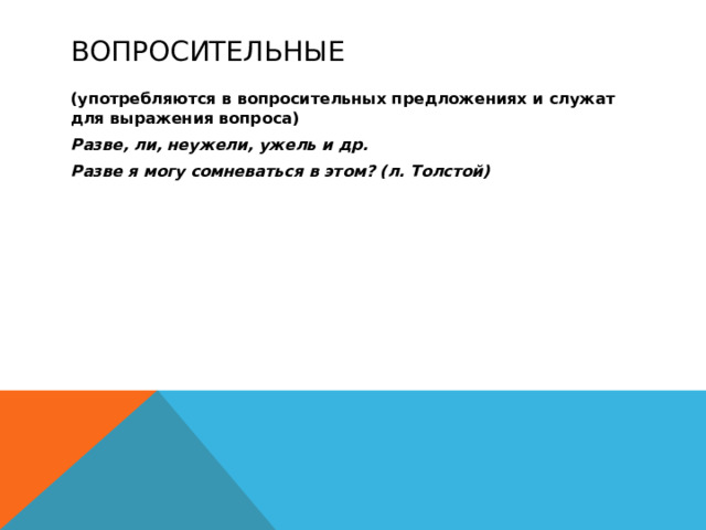 Вопросительные (употребляются в вопросительных предложениях и служат для выражения вопроса) Разве, ли, неужели, ужель и др. Разве я могу сомневаться в этом? (л. Толстой)