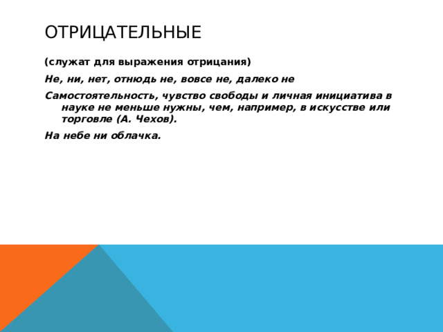 Отрицательные (служат для выражения отрицания) Не, ни, нет, отнюдь не, вовсе не, далеко не Самостоятельность, чувство свободы и личная инициатива в науке не меньше нужны, чем, например, в искусстве или торговле (А. Чехов). На небе ни облачка.