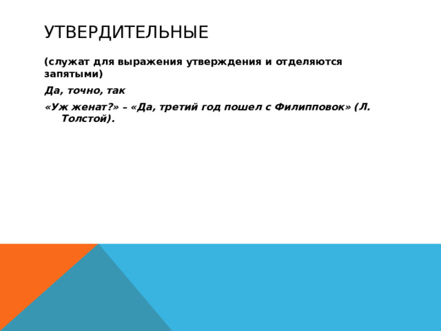 Утвердительные (служат для выражения утверждения и отделяются запятыми) Да, точно, так «Уж женат?» – «Да, третий год пошел с Филипповок» (Л. Толстой).