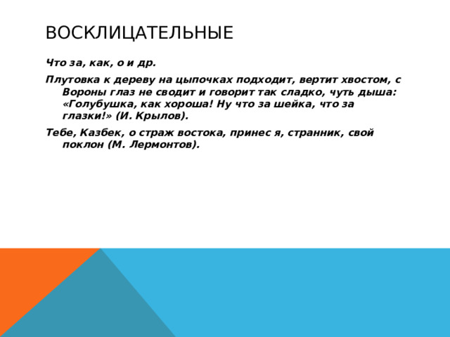 Восклицательные Что за, как, о и др. Плутовка к дереву на цыпочках подходит, вертит хвостом, с Вороны глаз не сводит и говорит так сладко, чуть дыша: «Голубушка, как хороша! Ну что за шейка, что за глазки!» (И. Крылов). Тебе, Казбек, о страж востока, принес я, странник, свой поклон (М. Лермонтов).