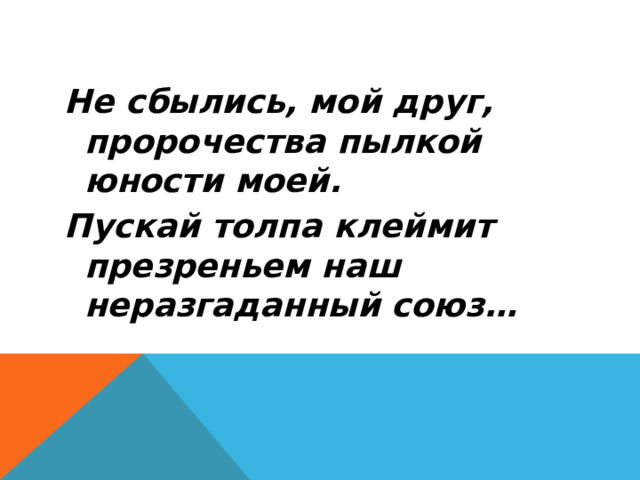 Не сбылись, мой друг, пророчества пылкой юности моей. Пускай толпа клеймит презреньем наш неразгаданный союз…