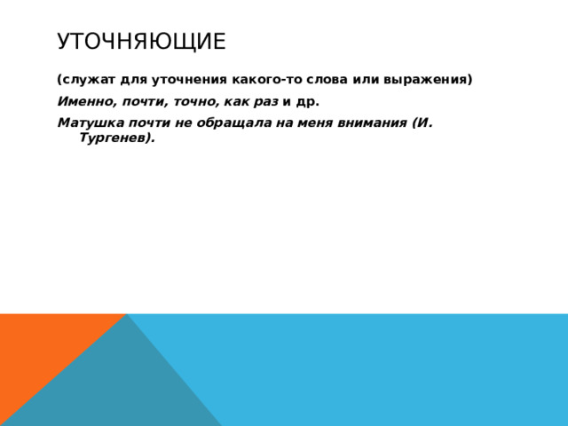 Уточняющие (служат для уточнения какого-то слова или выражения) Именно, почти, точно, как раз и др. Матушка почти не обращала на меня внимания (И. Тургенев).