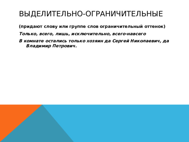 Выделительно-ограничительные (придают слову или группе слов ограничительный оттенок) Только, всего, лишь, исключительно, всего-навсего В комнате остались только хозяин да Сергей Николаевич, да Владимир Петрович.