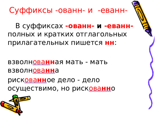 Суффиксы -ованн- и -еванн-   В суффиксах -ованн- и -еванн- полных и кратких отглагольных прилагательных пишется нн :  взволн ова н н ая мать - мать взволн ова нн а  риск ова нн ое дело - дело осуществимо, но риск ова нн о