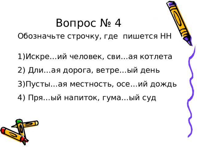 Вопрос № 4 Обозначьте строчку, где пишется НН 1)Искре…ий человек, сви…ая котлета 2) Дли…ая дорога, ветре…ый день 3)Пусты…ая местность, осе…ий дождь 4) Пря…ый напиток, гума…ый суд