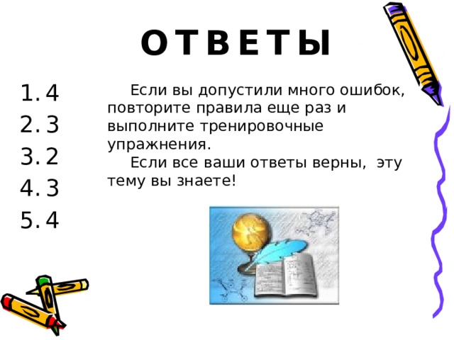 ОТВЕТЫ 4 3 2 3 4  Если вы допустили много ошибок, повторите правила еще раз и выполните тренировочные упражнения.  Если все ваши ответы верны, эту тему вы знаете!