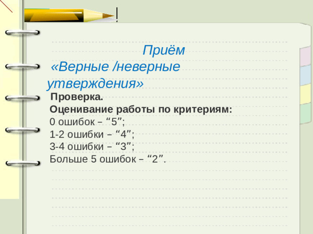 Приём  «Верные /неверные утверждения»   Проверка. Оценивание работы по критериям: 0 ошибок –  “ 5 ” ; 1-2 ошибки –  “ 4 ” ; 3-4 ошибки –  “ 3 ” ; Больше 5 ошибок –  “ 2 ” .