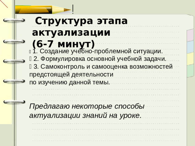 Структура этапа актуализации (6-7 минут)  1. Создание учебно-проблемной ситуации.  2. Формулировка основной учебной задачи.  3. Самоконтроль и самооценка возможностей предстоящей деятельности по изучению данной темы. Предлагаю некоторые способы актуализации знаний на уроке.