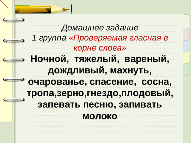 Домашнее задание 1 группа «Проверяемая гласная в корне слова» Ночной, тяжелый, вареный, дождливый, махнуть, очарованье, спасение,  сосна, тропа,зерно,гнездо,плодовый,запевать песню, запивать молоко