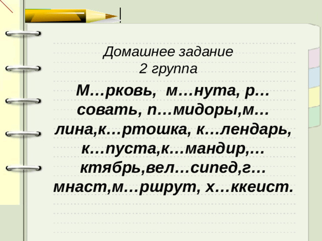 Домашнее задание 2 группа  М…рковь, м…нута, р…совать, п…мидоры,м…лина,к…ртошка, к…лендарь, к…пуста,к…мандир,…ктябрь,вел…сипед,г…мнаст,м…ршрут, х…ккеист.