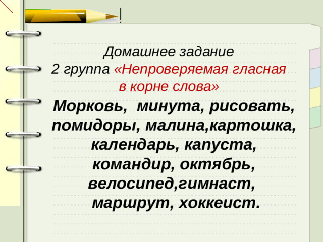 Домашнее задание 2 группа «Непроверяемая гласная в корне слова» Морковь, минута, рисовать, помидоры, малина,картошка, календарь, капуста, командир, октябрь, велосипед,гимнаст,  маршрут, хоккеист.