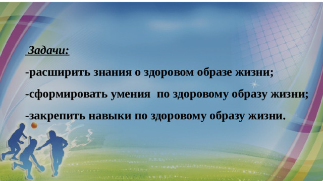   Задачи: -расширить знания о здоровом образе жизни; -сформировать умения  по здоровому образу жизни; -закрепить навыки по здоровому образу жизни.