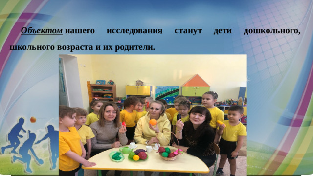 Объектом   нашего исследования станут дети дошкольного, школьного возраста и их родители.