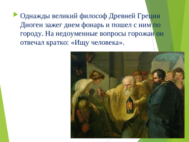 Однажды великий философ Древней Греции Диоген зажег днем фонарь и пошел с ним по городу. На недоуменные вопросы горожан он отвечал кратко: «Ищу человека».