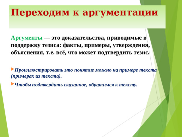 Переходим к аргументации Аргументы  — это доказательства, приводимые в поддержку тезиса: факты, примеры, утверждения, объяснения, т.е. всё, что может подтвердить тезис.  Проиллюстрировать это понятие можно на примере текста (примерах из текста). Чтобы подтвердить сказанное, обратимся к тексту.