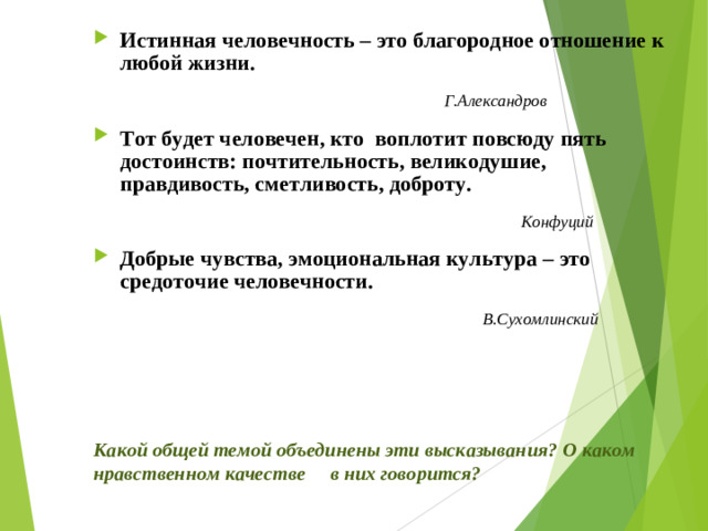 Истинная человечность – это благородное отношение к любой жизни.  Г.Александров Тот будет человечен, кто воплотит повсюду пять достоинств: почтительность, великодушие, правдивость, сметливость, доброту.  Конфуций Добрые чувства, эмоциональная культура – это средоточие человечности.