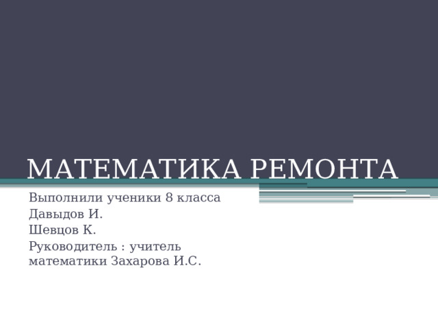 МАТЕМАТИКА РЕМОНТА Выполнили ученики 8 класса Давыдов И. Шевцов К. Руководитель : учитель математики Захарова И.С.