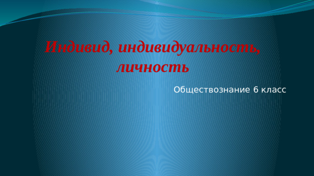 Индивид, индивидуальность, личность   Обществознание 6 класс