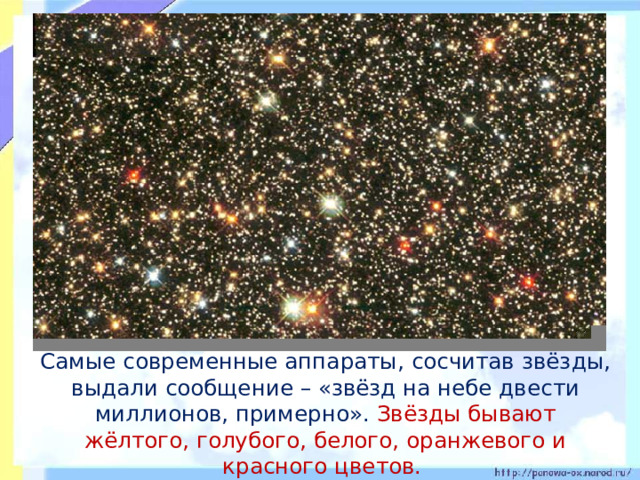Самые современные аппараты, сосчитав звёзды, выдали сообщение – «звёзд на небе двести миллионов, примерно». Звёзды бывают жёлтого, голубого, белого, оранжевого и красного цветов.