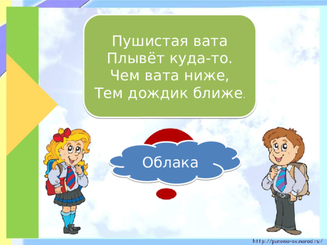 Пушистая вата Плывёт куда-то. Чем вата ниже, Тем дождик ближе . Облака