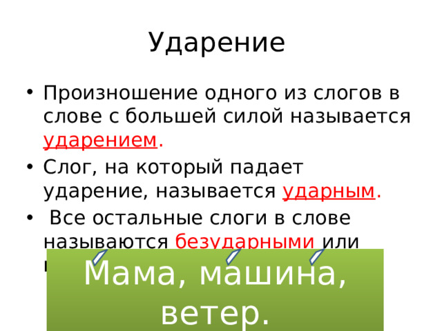 Ударение Произношение одного из слогов в слове с большей силой называется ударением . Слог, на который падает ударение, называется ударным .  Все остальные слоги в слове называются безударными или неударными. Мама, машина, ветер.