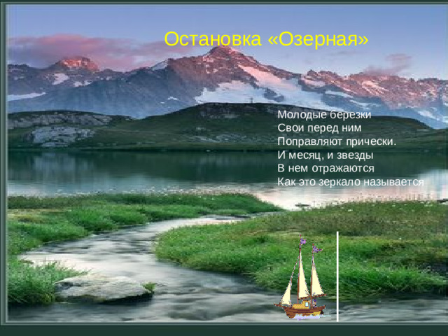 Остановка «Озерная» Молодые березки Свои перед ним Поправляют прически. И месяц, и звезды В нем отражаются Как это зеркало называется