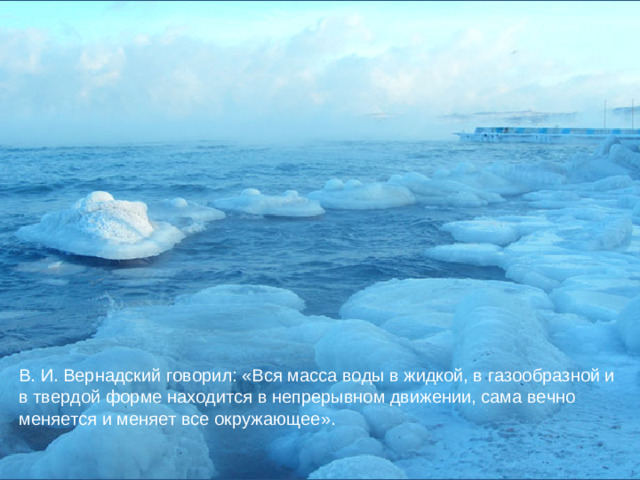 В. И. Вернадский говорил: «Вся масса воды в жидкой, в газообразной и в твердой форме находится в непрерывном движении, сама вечно меняется и меняет все окружающее».