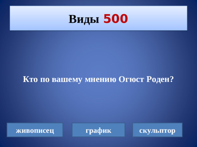Виды  500    Кто по вашему мнению Огюст Роден? живописец график скульптор