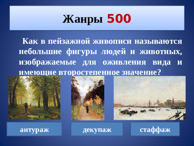Жанры  500  Как в пейзажной живописи называются небольшие фигуры людей и животных, изображаемые для оживления вида и имеющие второстепенное значение? антураж декупаж стаффаж