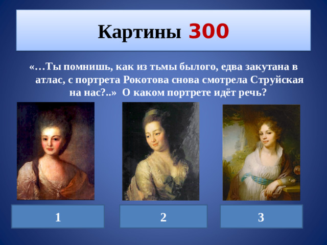 Картины  300 «…Ты помнишь, как из тьмы былого, едва закутана в атлас, с портрета Рокотова снова смотрела Струйская на нас?..» О каком портрете идёт речь? 1 2 3