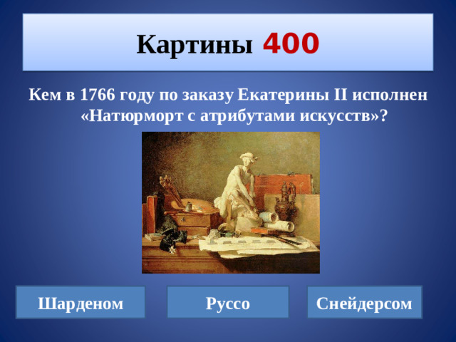 Картины  400 Кем в 1766 году по заказу Екатерины II исполнен  «Натюрморт с атрибутами искусств»? Шарденом Руссо Снейдерсом