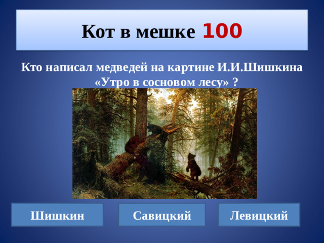 Кот в мешке  100 Кто написал медведей на картине И.И.Шишкина «Утро в сосновом лесу» ? Шишкин Савицкий Левицкий