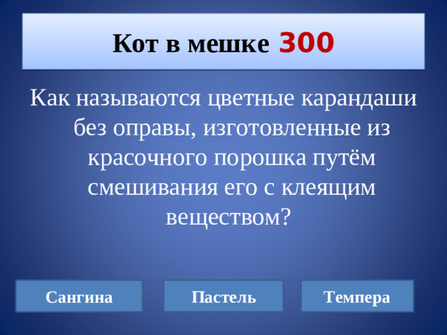 Кот в мешке  300 Как называются цветные карандаши без оправы, изготовленные из красочного порошка путём смешивания его с клеящим веществом? Сангина Пастель Темпера