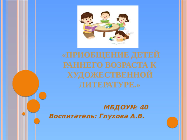 «Приобщение детей раннего возраста к художественной литературе.»     МБДОУ№ 40 Воспитатель: Глухова А.В.