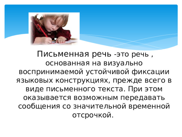 Письменная речь -это речь , основанная на визуально воспринимаемой устойчивой фиксации языковых конструкциях, прежде всего в виде письменного текста. При этом оказывается возможным передавать сообщения со значительной временной отсрочкой.