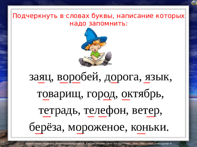 Подчеркнуть в словах буквы, написание которых надо запомнить: заяц, воробей, дорога, язык,  товарищ, город, октябрь, тетрадь, телефон, ветер, берёза, мороженое, коньки.
