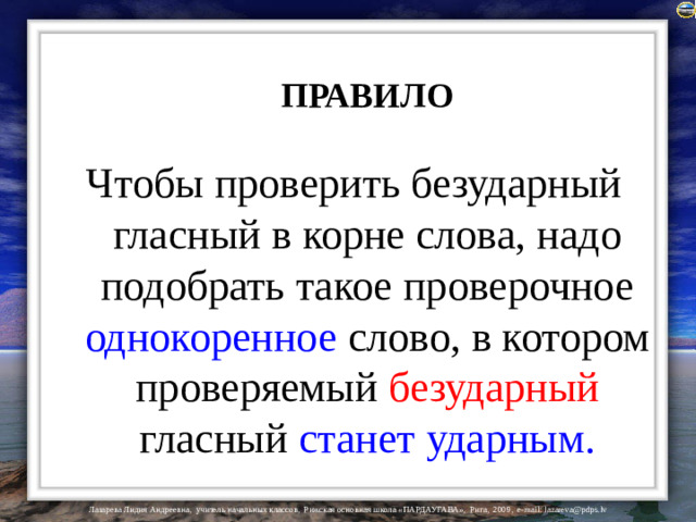 ПРАВИЛО Чтобы проверить безударный гласный в корне слова, надо подобрать такое проверочное однокоренное слово, в котором проверяемый безударный гласный станет  ударным.