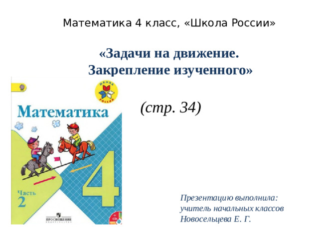 Математика 4 класс, «Школа России» «Задачи на движение. Закрепление изученного»  (стр. 34) Презентацию выполнила: учитель начальных классов Новосельцева Е. Г.
