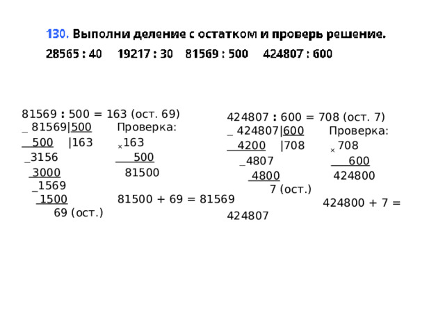 81569  :  500 = 163 (ост. 69)  —  81569| 500        Проверка:     500     |163        × 163   — 3156                      500        3000                   81500     _1569        1500               81500 + 69 = 81569           69 (ост.) 424807  :  600 = 708 (ост. 7)  —  424807| 600        Проверка:     4200     |708        ×  708        — 4807                      600            4800                424800              7 (ост.)                             424800 + 7 = 424807