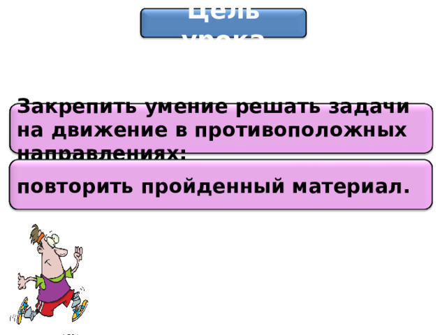 Цель урока Закрепить умение решать задачи на движение в противоположных направлениях; повторить пройденный материал.