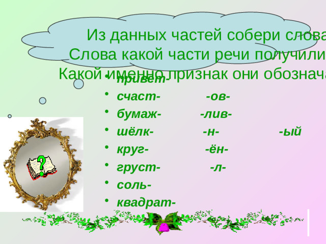 Из данных частей собери слова. Слова какой части речи получились? Какой именно признак они обозначают?