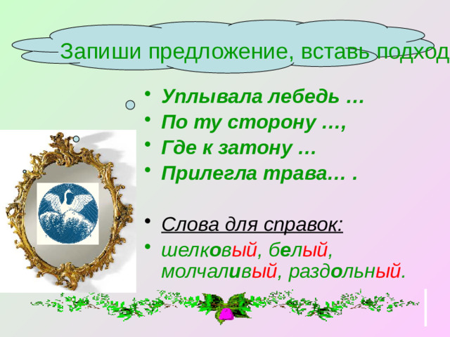 Запиши предложение, вставь подходящие имена прилагательные. Уплывала лебедь … По ту сторону …, Где к затону … Прилегла трава… .