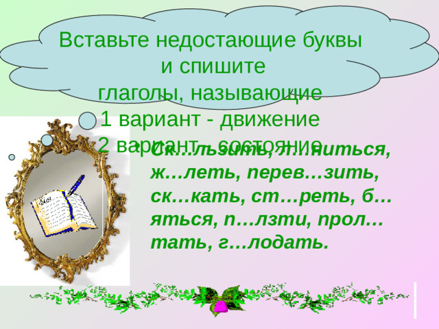 Вставьте недостающие буквы  и спишите глаголы, называющие 1 вариант - движение 2 вариант - состояние